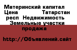 Материнский капитал  › Цена ­ 10 000 - Татарстан респ. Недвижимость » Земельные участки продажа   